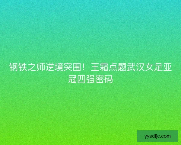钢铁之师逆境突围！王霜点题武汉女足亚冠四强密码