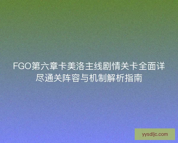 FGO第六章卡美洛主线剧情关卡全面详尽通关阵容与机制解析指南